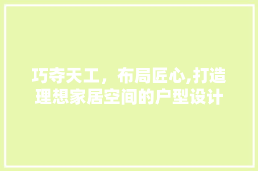 巧夺天工，布局匠心,打造理想家居空间的户型设计