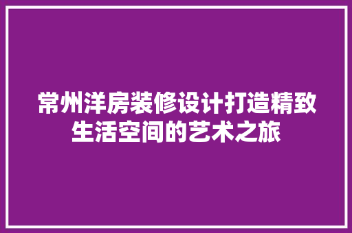 常州洋房装修设计打造精致生活空间的艺术之旅