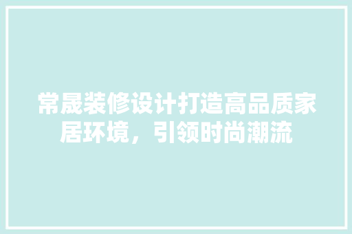 常晟装修设计打造高品质家居环境，引领时尚潮流