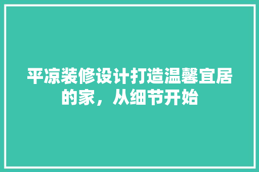 平凉装修设计打造温馨宜居的家，从细节开始