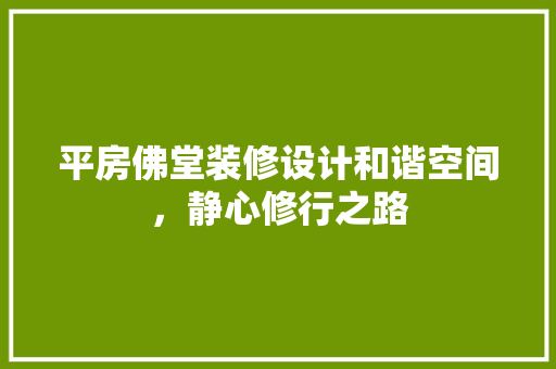 平房佛堂装修设计和谐空间，静心修行之路
