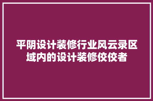 平阴设计装修行业风云录区域内的设计装修佼佼者