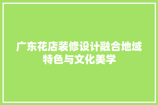 广东花店装修设计融合地域特色与文化美学