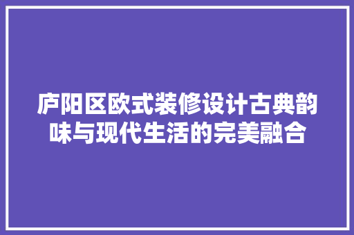 庐阳区欧式装修设计古典韵味与现代生活的完美融合  第1张