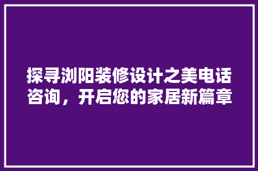 探寻浏阳装修设计之美电话咨询，开启您的家居新篇章