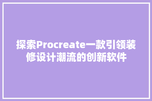 探索Procreate一款引领装修设计潮流的创新软件  第1张