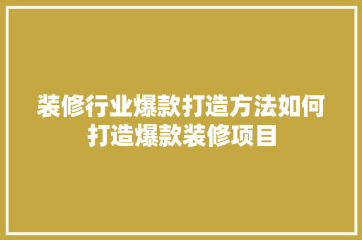 装修行业爆款打造方法如何打造爆款装修项目