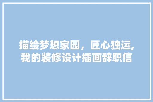 描绘梦想家园，匠心独运,我的装修设计插画辞职信