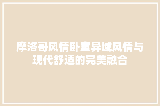 摩洛哥风情卧室异域风情与现代舒适的完美融合