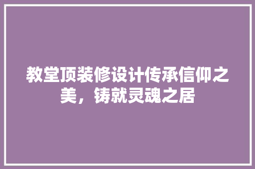 教堂顶装修设计传承信仰之美，铸就灵魂之居