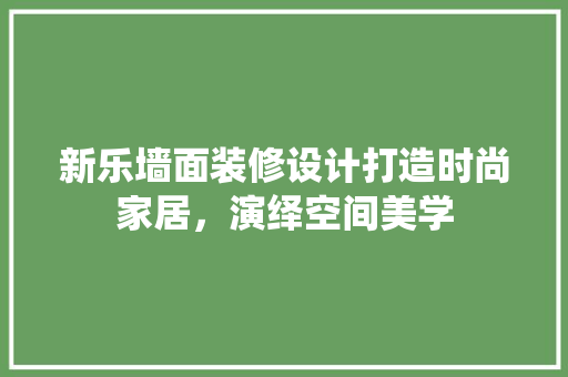新乐墙面装修设计打造时尚家居，演绎空间美学