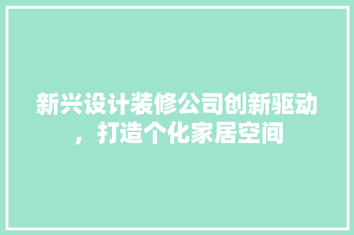 新兴设计装修公司创新驱动，打造个化家居空间