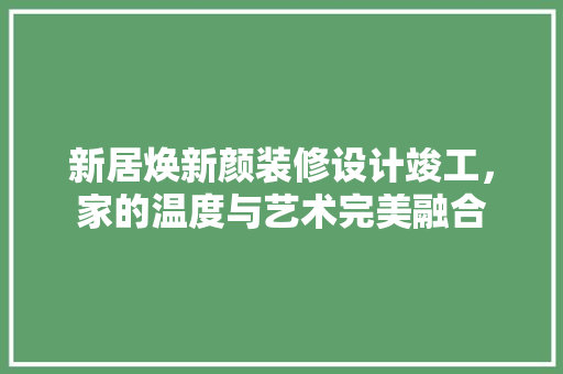 新居焕新颜装修设计竣工，家的温度与艺术完美融合