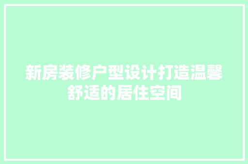 新房装修户型设计打造温馨舒适的居住空间