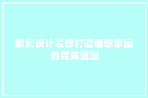 新房设计装修打造理想家园的完美蓝图