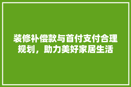 装修补偿款与首付支付合理规划，助力美好家居生活