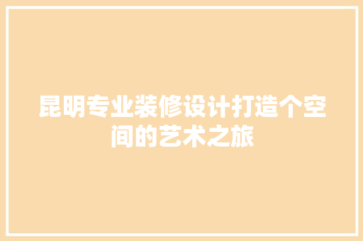 昆明专业装修设计打造个空间的艺术之旅