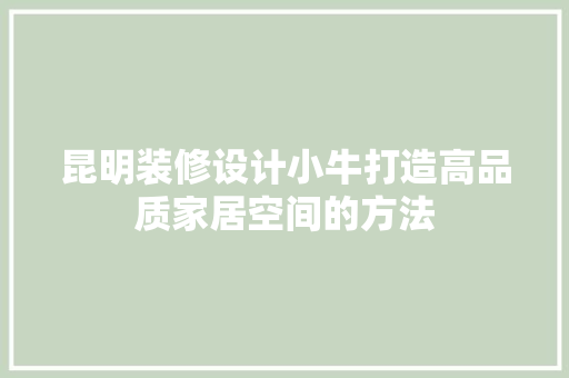 昆明装修设计小牛打造高品质家居空间的方法