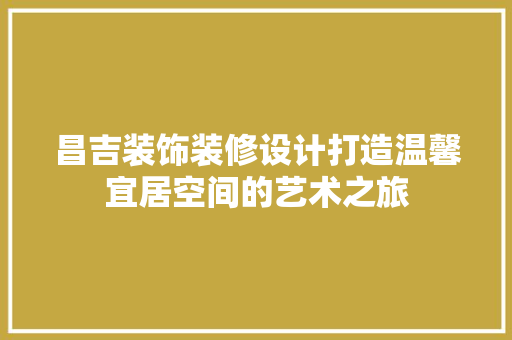 昌吉装饰装修设计打造温馨宜居空间的艺术之旅