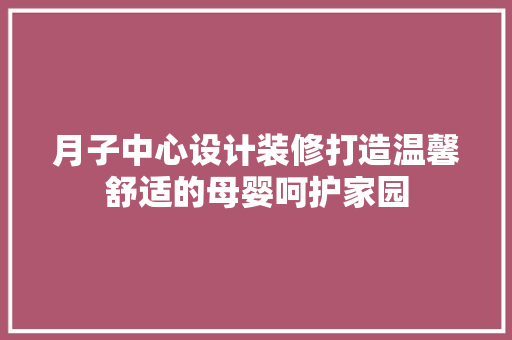 月子中心设计装修打造温馨舒适的母婴呵护家园