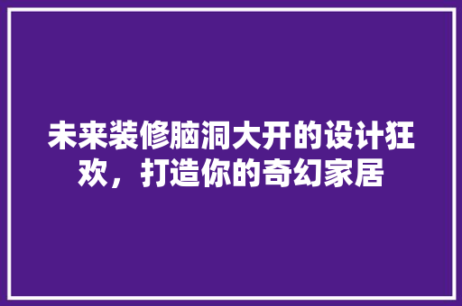 未来装修脑洞大开的设计狂欢，打造你的奇幻家居