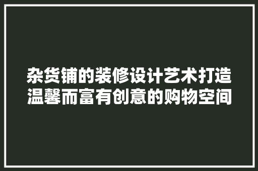 杂货铺的装修设计艺术打造温馨而富有创意的购物空间