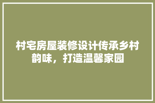村宅房屋装修设计传承乡村韵味，打造温馨家园
