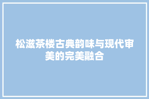 松滋茶楼古典韵味与现代审美的完美融合