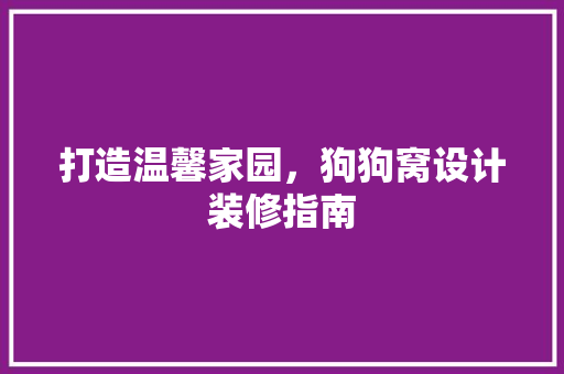 打造温馨家园，狗狗窝设计装修指南