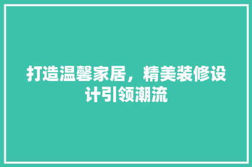 打造温馨家居，精美装修设计引领潮流