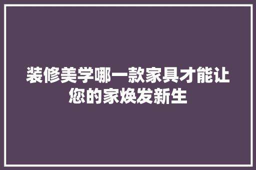 装修美学哪一款家具才能让您的家焕发新生