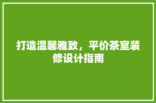 打造温馨雅致，平价茶室装修设计指南  第1张