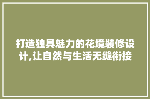 打造独具魅力的花境装修设计,让自然与生活无缝衔接