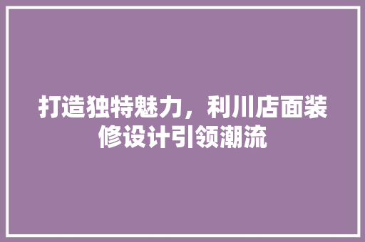 打造独特魅力，利川店面装修设计引领潮流
