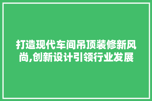 打造现代车间吊顶装修新风尚,创新设计引领行业发展