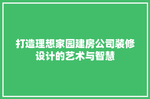 打造理想家园建房公司装修设计的艺术与智慧