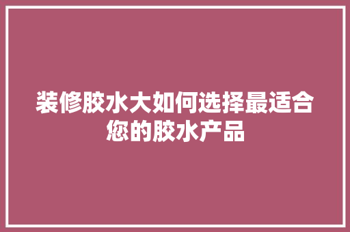 装修胶水大如何选择最适合您的胶水产品