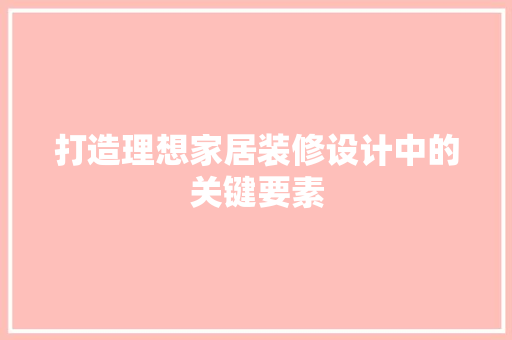 打造理想家居装修设计中的关键要素