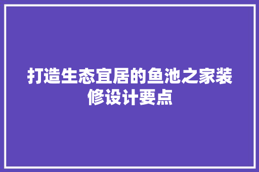 打造生态宜居的鱼池之家装修设计要点