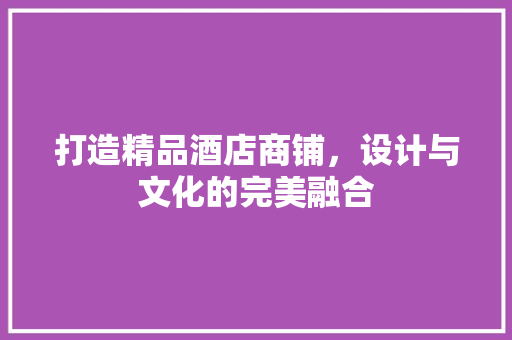 打造精品酒店商铺，设计与文化的完美融合