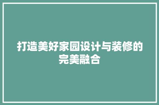 打造美好家园设计与装修的完美融合