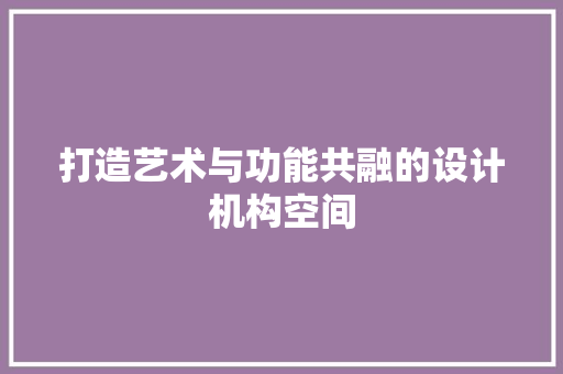 打造艺术与功能共融的设计机构空间