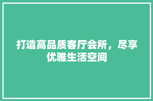 打造高品质客厅会所，尽享优雅生活空间