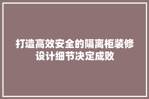 打造高效安全的隔离柜装修设计细节决定成败