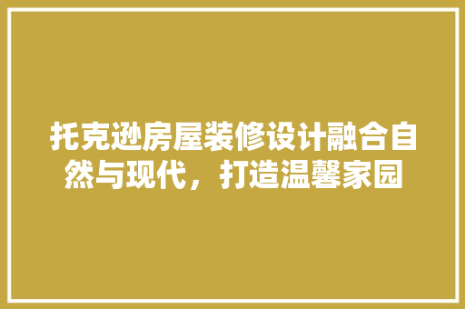 托克逊房屋装修设计融合自然与现代，打造温馨家园