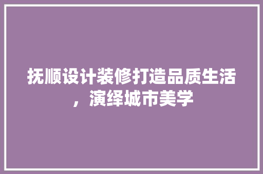 抚顺设计装修打造品质生活，演绎城市美学