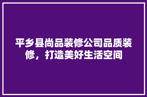 平乡县尚品装修公司品质装修，打造美好生活空间