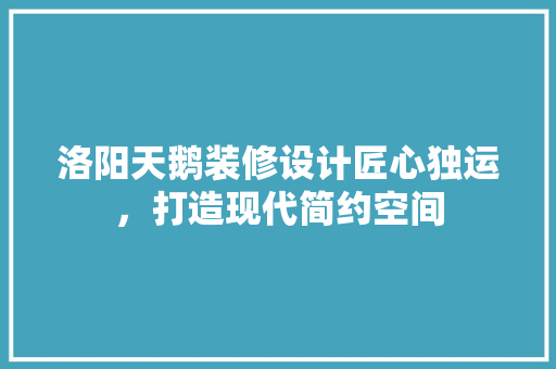 洛阳天鹅装修设计匠心独运，打造现代简约空间