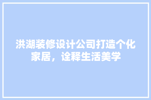 洪湖装修设计公司打造个化家居，诠释生活美学