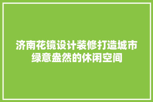 济南花镜设计装修打造城市绿意盎然的休闲空间